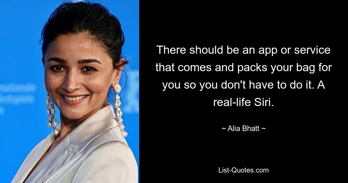 There should be an app or service that comes and packs your bag for you so you don't have to do it. A real-life Siri. — © Alia Bhatt