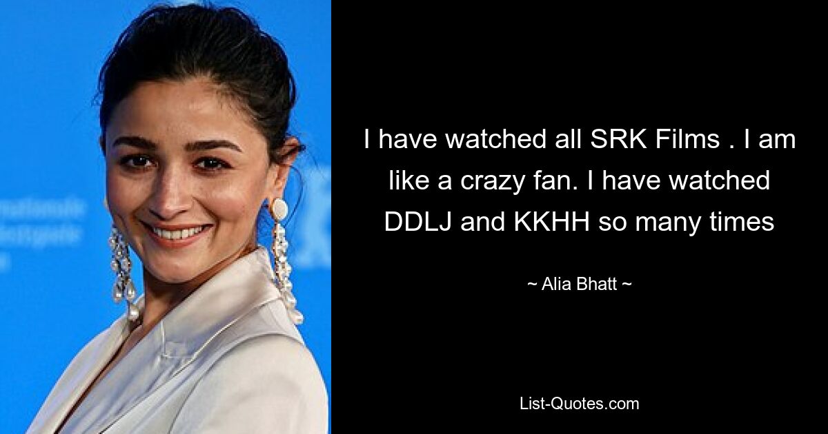 I have watched all SRK Films . I am like a crazy fan. I have watched DDLJ and KKHH so many times — © Alia Bhatt