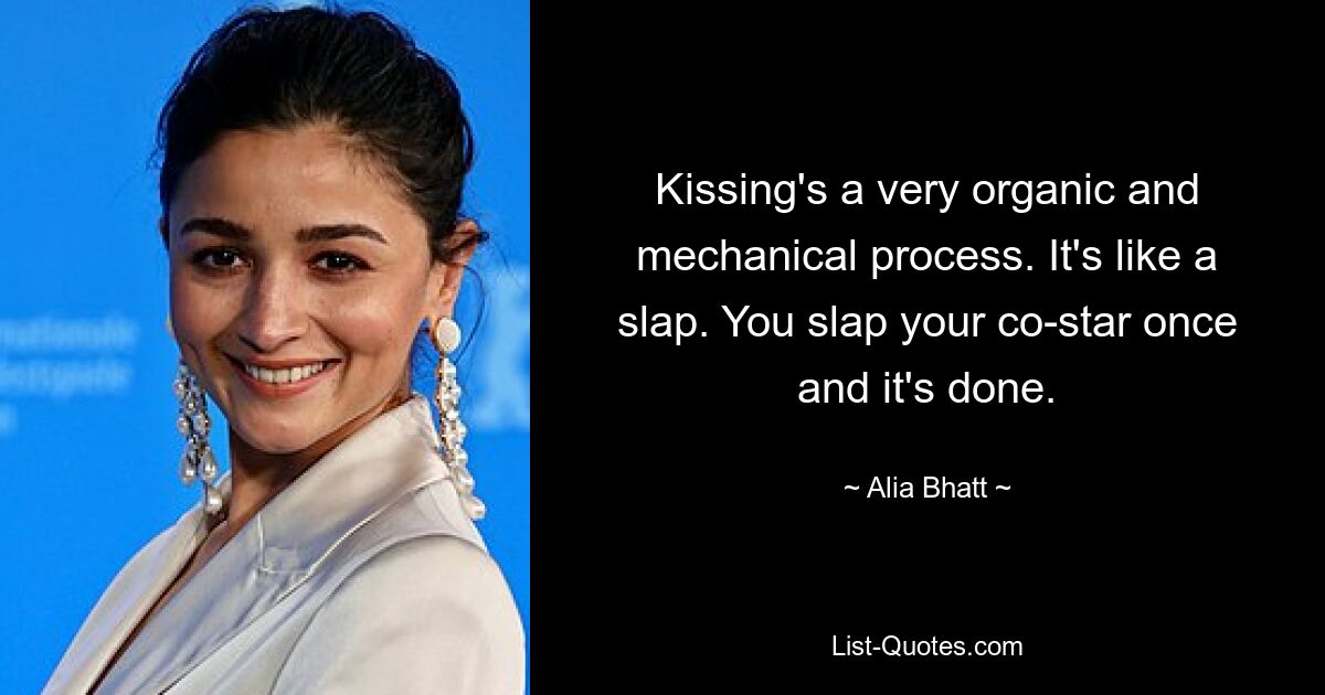 Kissing's a very organic and mechanical process. It's like a slap. You slap your co-star once and it's done. — © Alia Bhatt