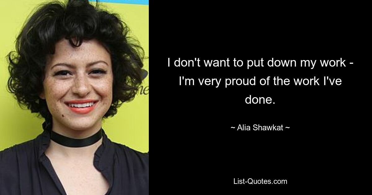 I don't want to put down my work - I'm very proud of the work I've done. — © Alia Shawkat