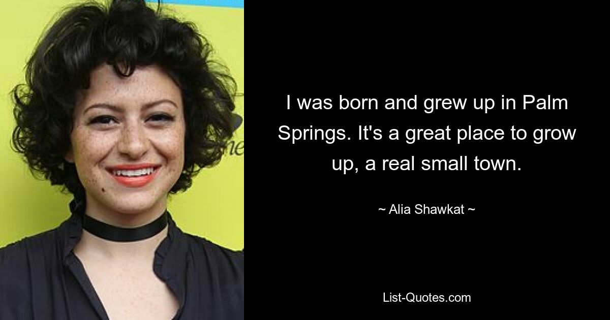 I was born and grew up in Palm Springs. It's a great place to grow up, a real small town. — © Alia Shawkat