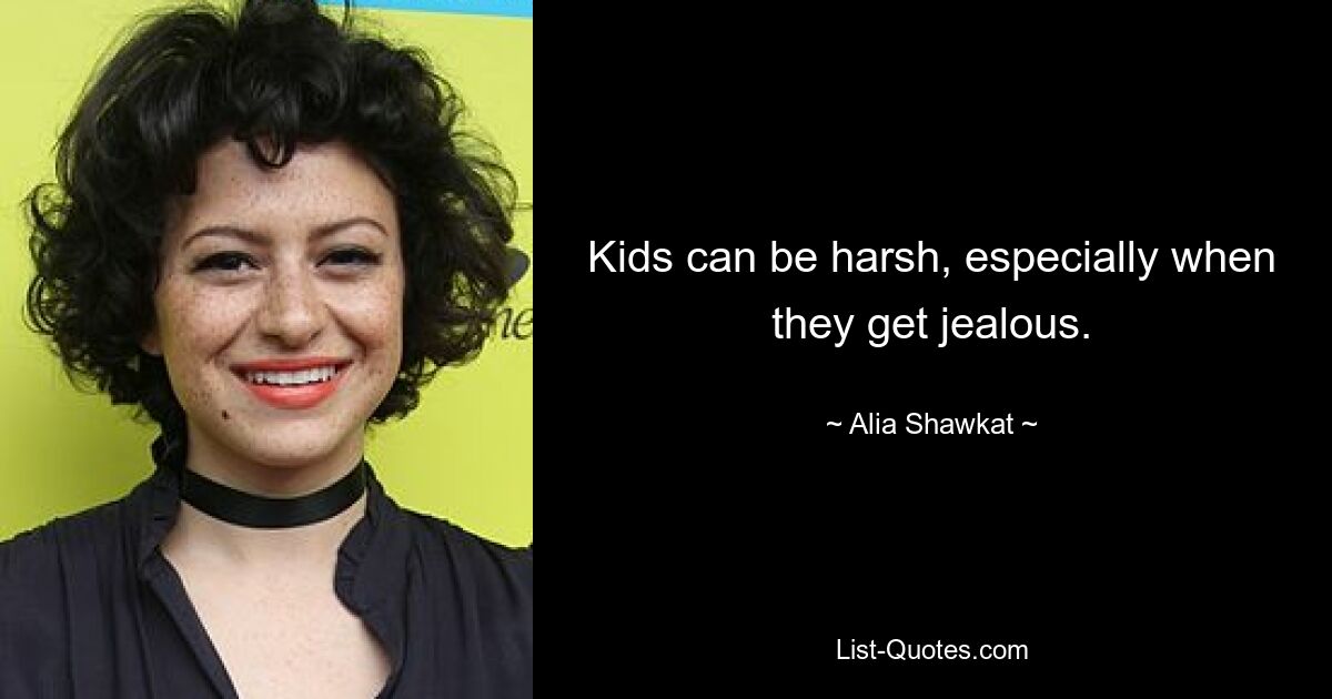 Kids can be harsh, especially when they get jealous. — © Alia Shawkat