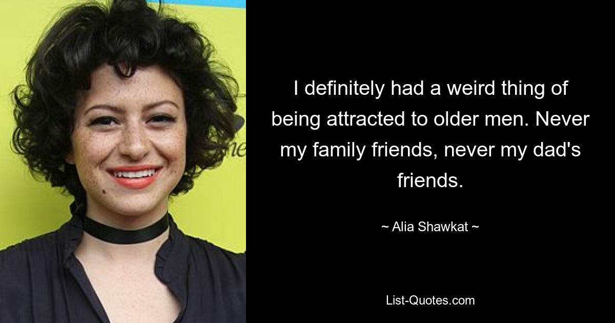 I definitely had a weird thing of being attracted to older men. Never my family friends, never my dad's friends. — © Alia Shawkat