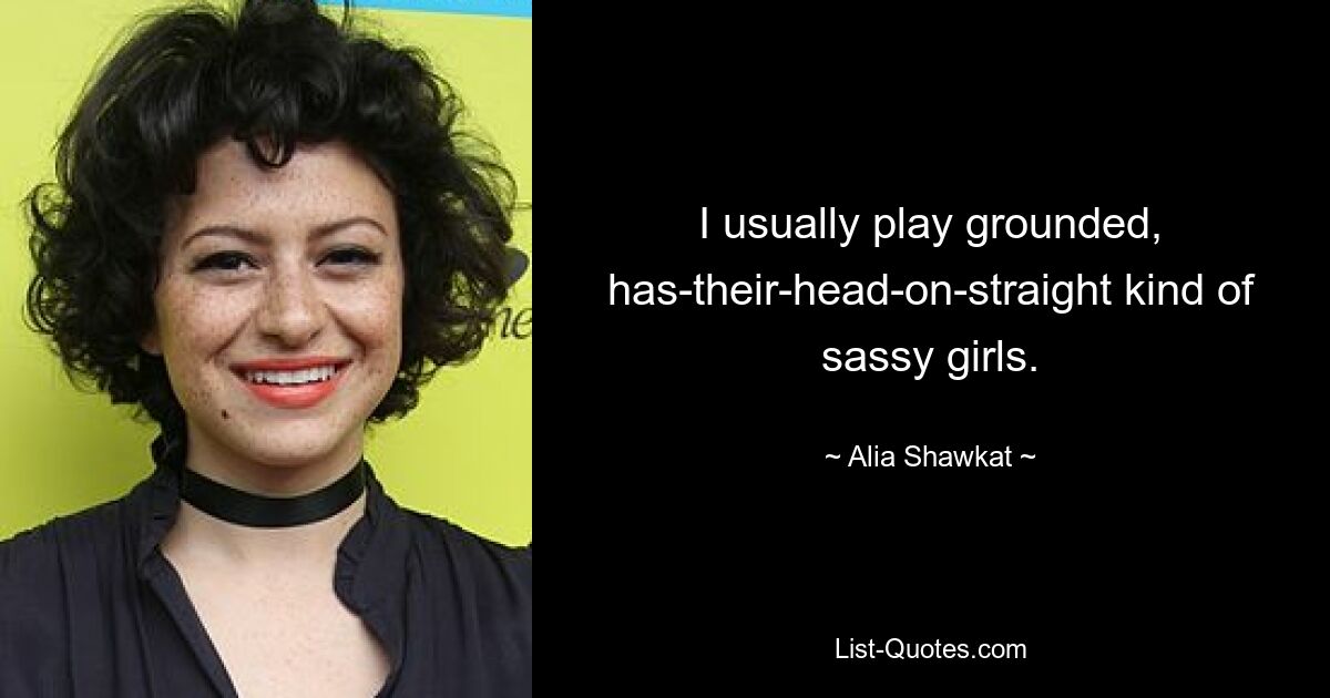 I usually play grounded, has-their-head-on-straight kind of sassy girls. — © Alia Shawkat