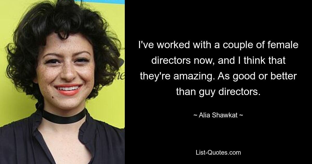 I've worked with a couple of female directors now, and I think that they're amazing. As good or better than guy directors. — © Alia Shawkat