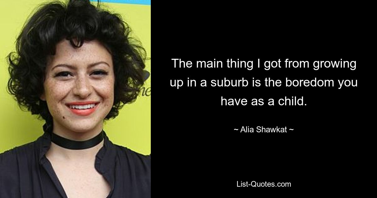 The main thing I got from growing up in a suburb is the boredom you have as a child. — © Alia Shawkat