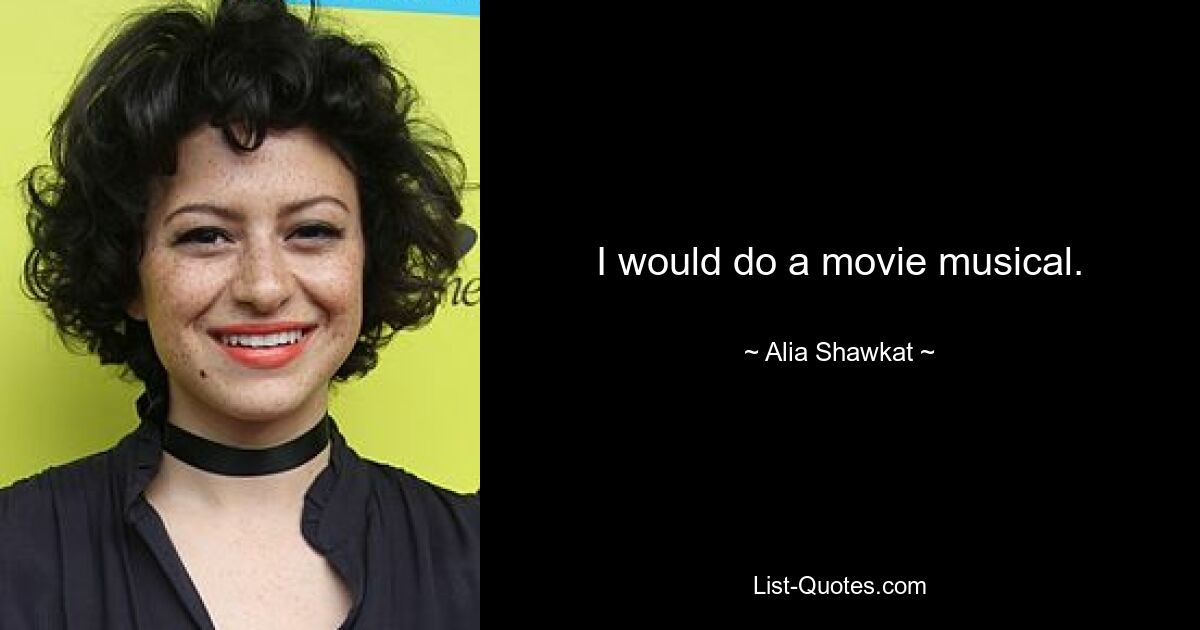 I would do a movie musical. — © Alia Shawkat