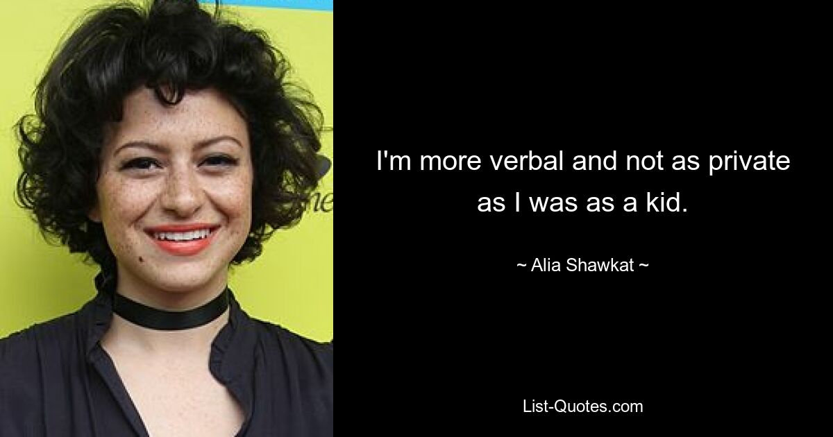 I'm more verbal and not as private as I was as a kid. — © Alia Shawkat