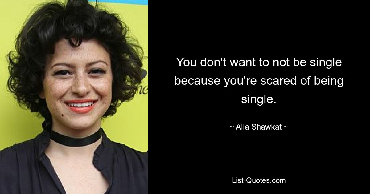 You don't want to not be single because you're scared of being single. — © Alia Shawkat