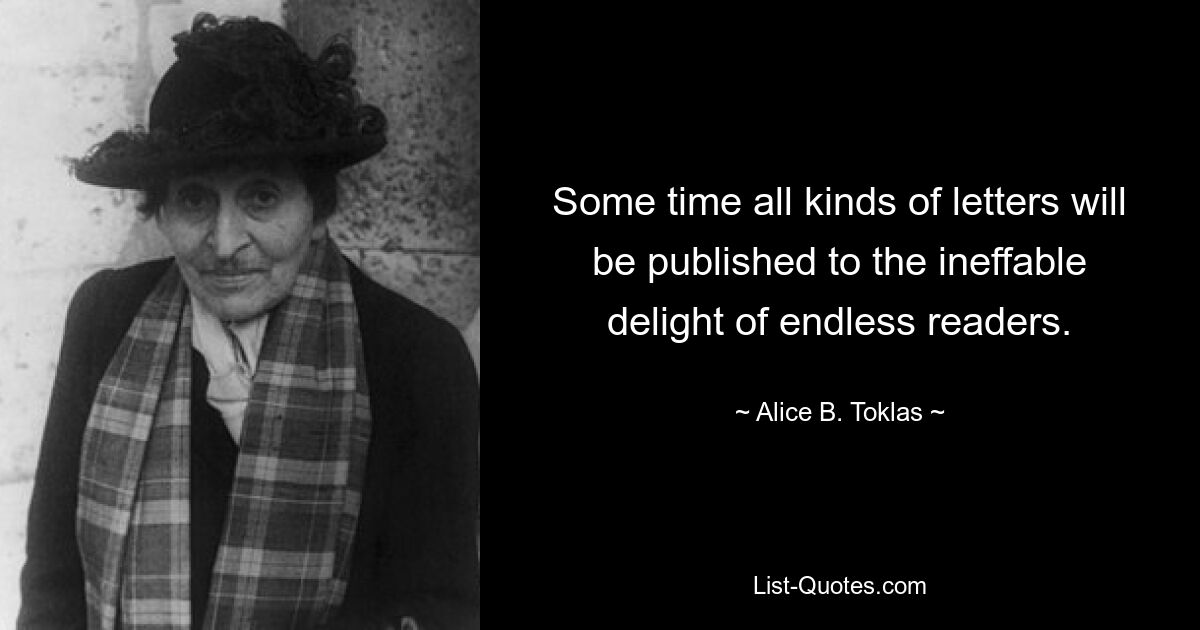 Some time all kinds of letters will be published to the ineffable delight of endless readers. — © Alice B. Toklas