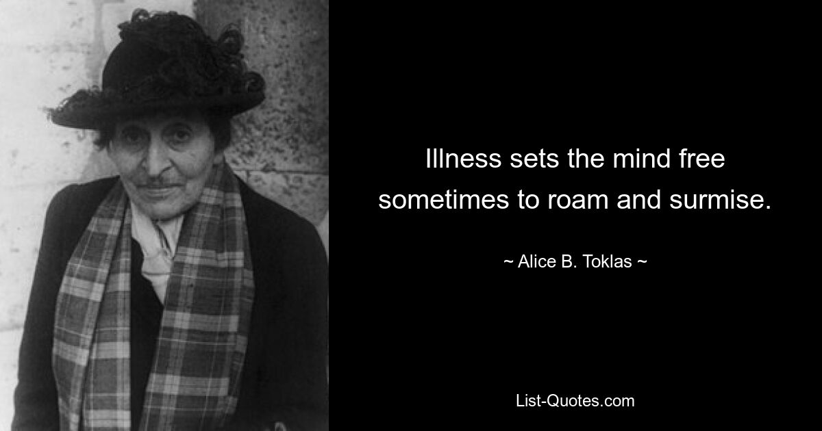 Illness sets the mind free sometimes to roam and surmise. — © Alice B. Toklas