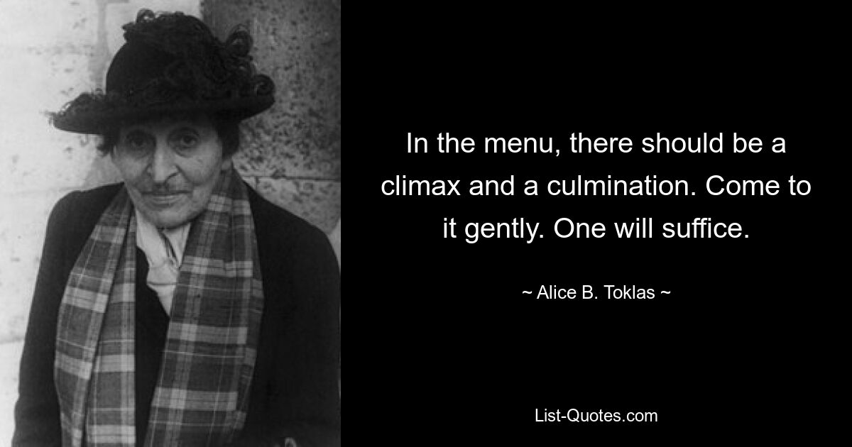 In the menu, there should be a climax and a culmination. Come to it gently. One will suffice. — © Alice B. Toklas