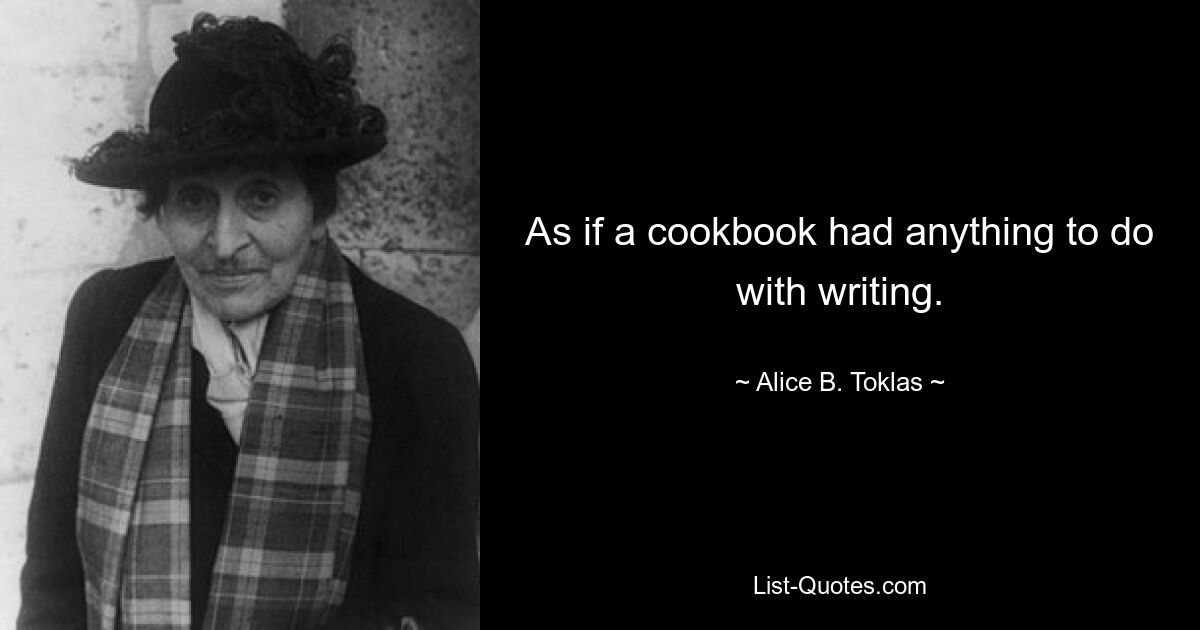 As if a cookbook had anything to do with writing. — © Alice B. Toklas