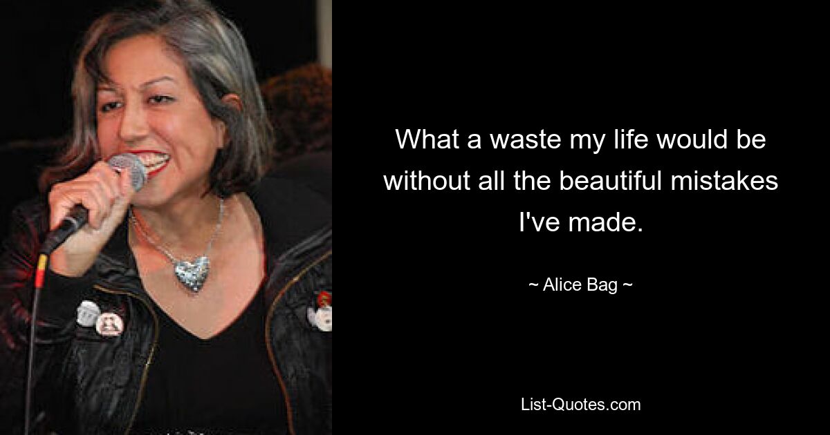 What a waste my life would be without all the beautiful mistakes I've made. — © Alice Bag