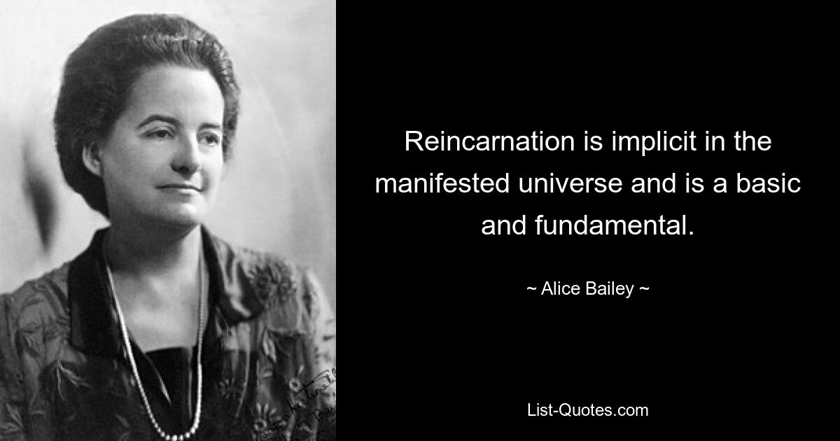 Reincarnation is implicit in the manifested universe and is a basic and fundamental. — © Alice Bailey