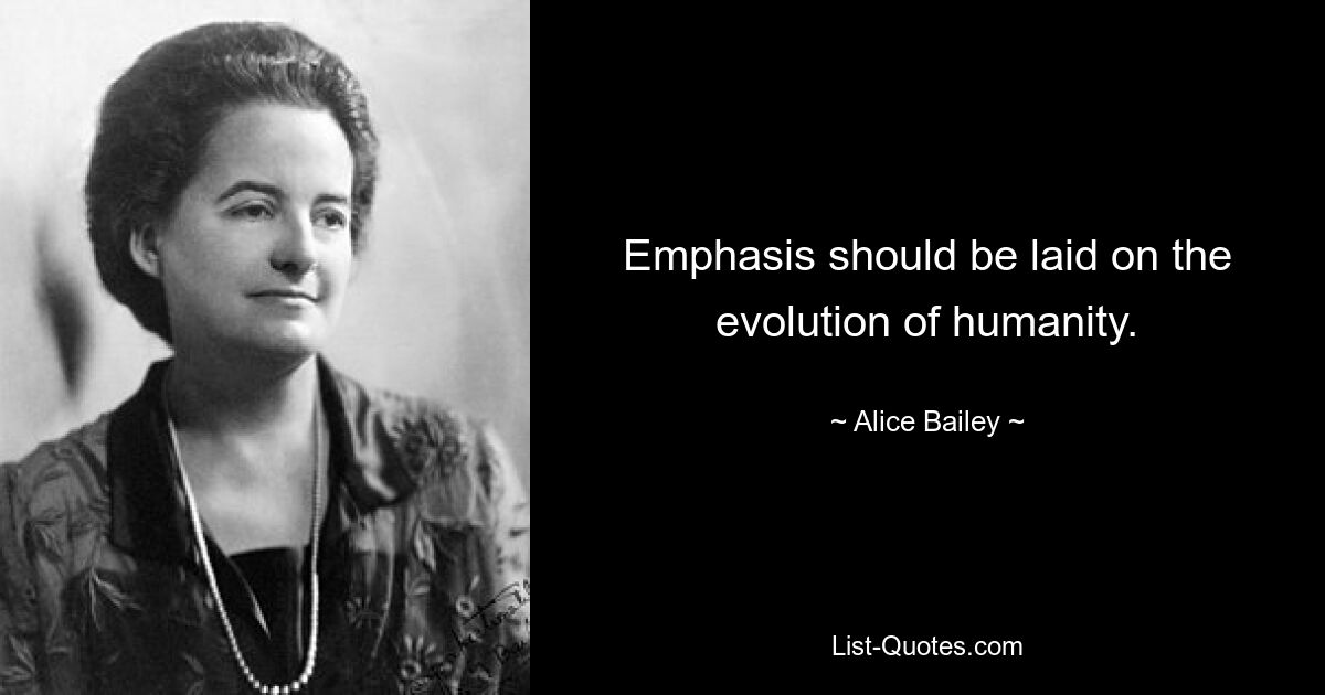 Emphasis should be laid on the evolution of humanity. — © Alice Bailey