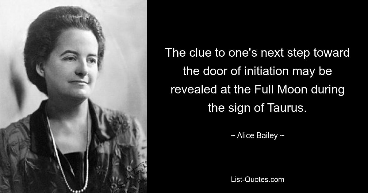 The clue to one's next step toward the door of initiation may be revealed at the Full Moon during the sign of Taurus. — © Alice Bailey