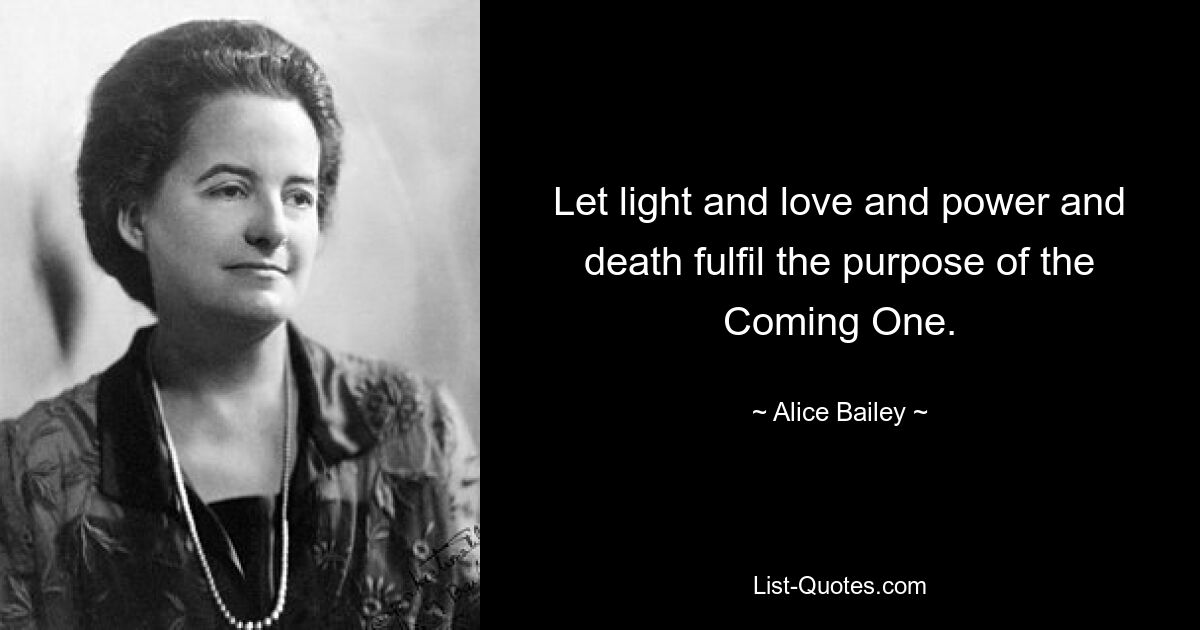 Let light and love and power and death fulfil the purpose of the Coming One. — © Alice Bailey