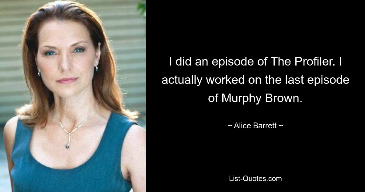 I did an episode of The Profiler. I actually worked on the last episode of Murphy Brown. — © Alice Barrett