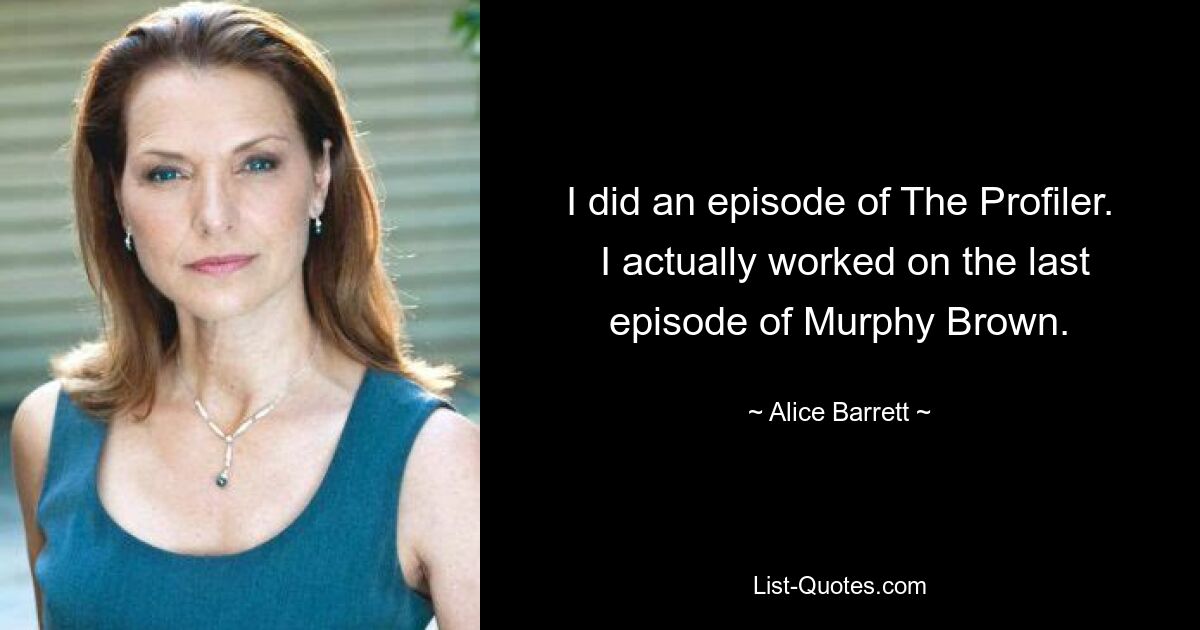 I did an episode of The Profiler.
 I actually worked on the last episode of Murphy Brown. — © Alice Barrett