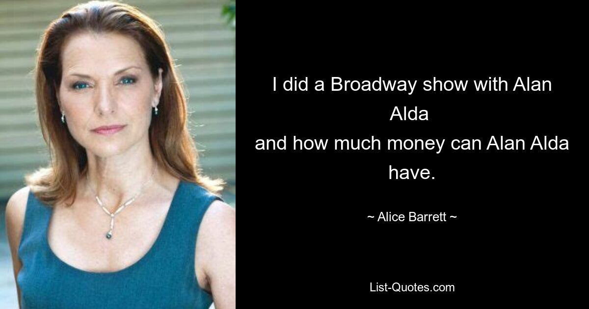 I did a Broadway show with Alan Alda 
and how much money can Alan Alda have. — © Alice Barrett