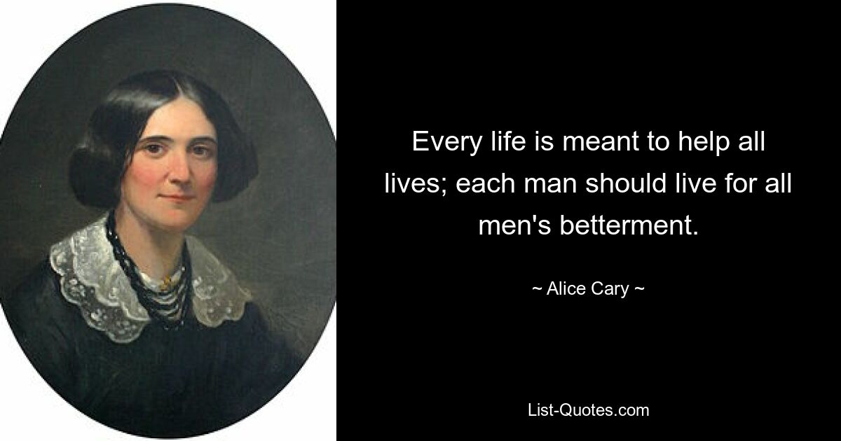 Every life is meant to help all lives; each man should live for all men's betterment. — © Alice Cary