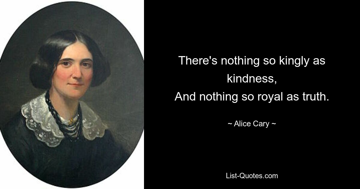 There's nothing so kingly as kindness,
And nothing so royal as truth. — © Alice Cary