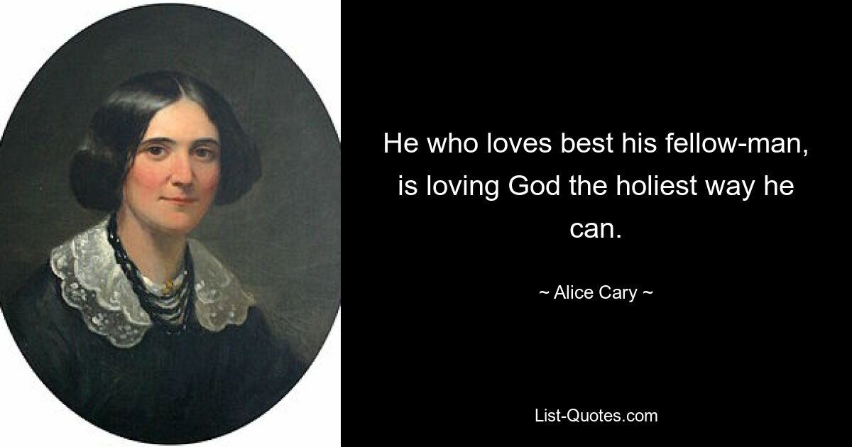 He who loves best his fellow-man, is loving God the holiest way he can. — © Alice Cary