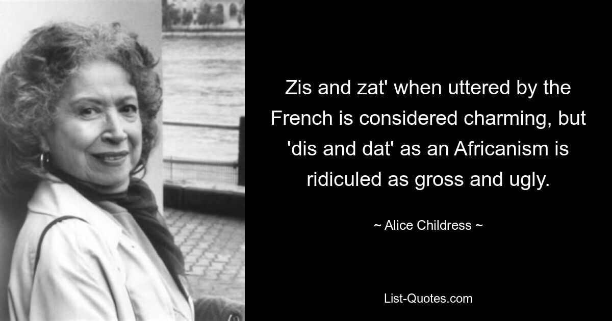 Zis and zat' when uttered by the French is considered charming, but 'dis and dat' as an Africanism is ridiculed as gross and ugly. — © Alice Childress