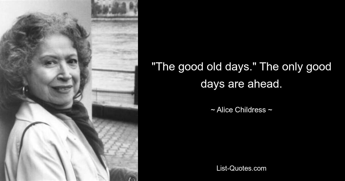 "The good old days." The only good days are ahead. — © Alice Childress