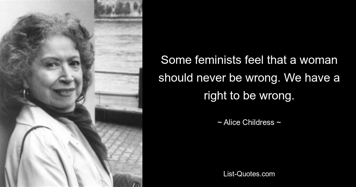 Some feminists feel that a woman should never be wrong. We have a right to be wrong. — © Alice Childress