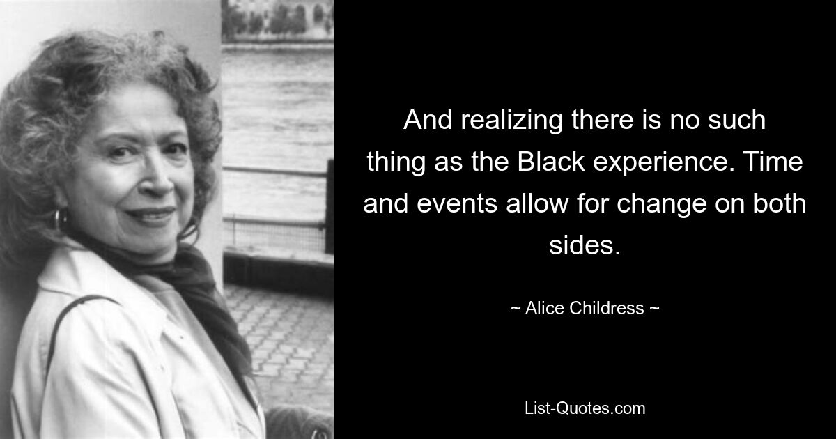 And realizing there is no such thing as the Black experience. Time and events allow for change on both sides. — © Alice Childress