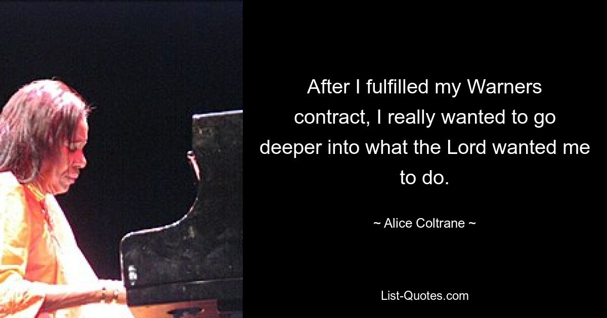 After I fulfilled my Warners contract, I really wanted to go deeper into what the Lord wanted me to do. — © Alice Coltrane