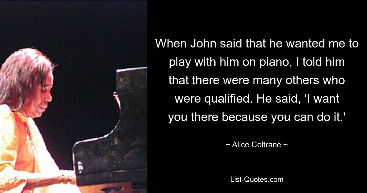 When John said that he wanted me to play with him on piano, I told him that there were many others who were qualified. He said, 'I want you there because you can do it.' — © Alice Coltrane