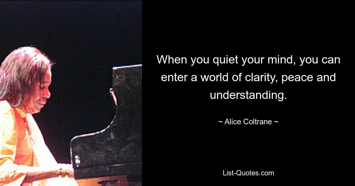 When you quiet your mind, you can enter a world of clarity, peace and understanding. — © Alice Coltrane