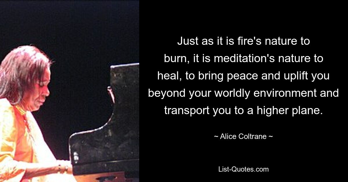 Just as it is fire's nature to burn, it is meditation's nature to heal, to bring peace and uplift you beyond your worldly environment and transport you to a higher plane. — © Alice Coltrane