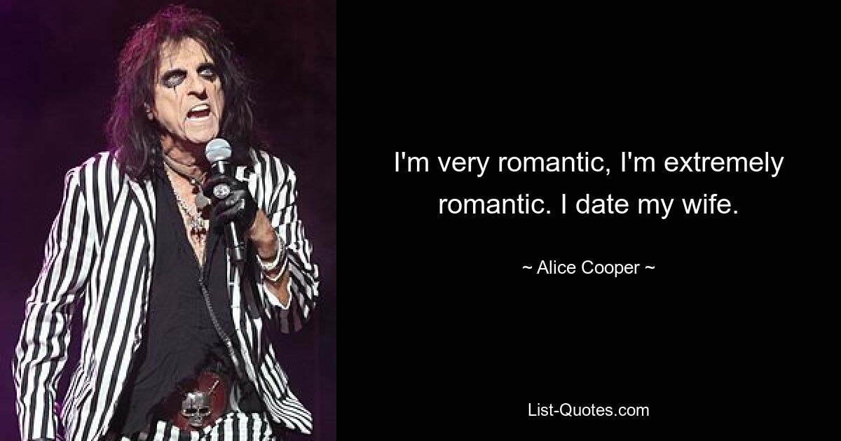 I'm very romantic, I'm extremely romantic. I date my wife. — © Alice Cooper