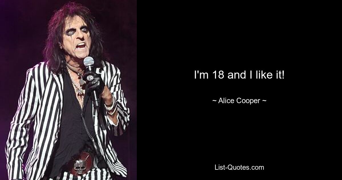 I'm 18 and I like it! — © Alice Cooper