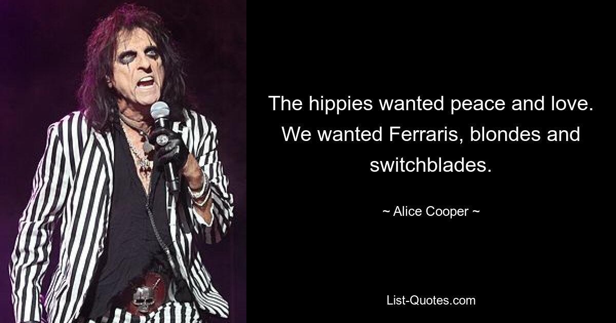 The hippies wanted peace and love. We wanted Ferraris, blondes and switchblades. — © Alice Cooper