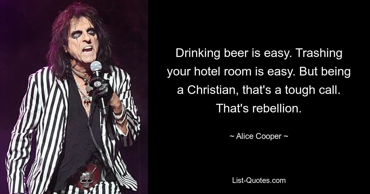 Drinking beer is easy. Trashing your hotel room is easy. But being a Christian, that's a tough call. That's rebellion. — © Alice Cooper