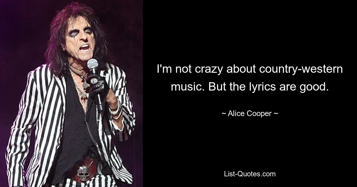 I'm not crazy about country-western music. But the lyrics are good. — © Alice Cooper