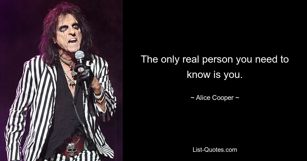 The only real person you need to know is you. — © Alice Cooper