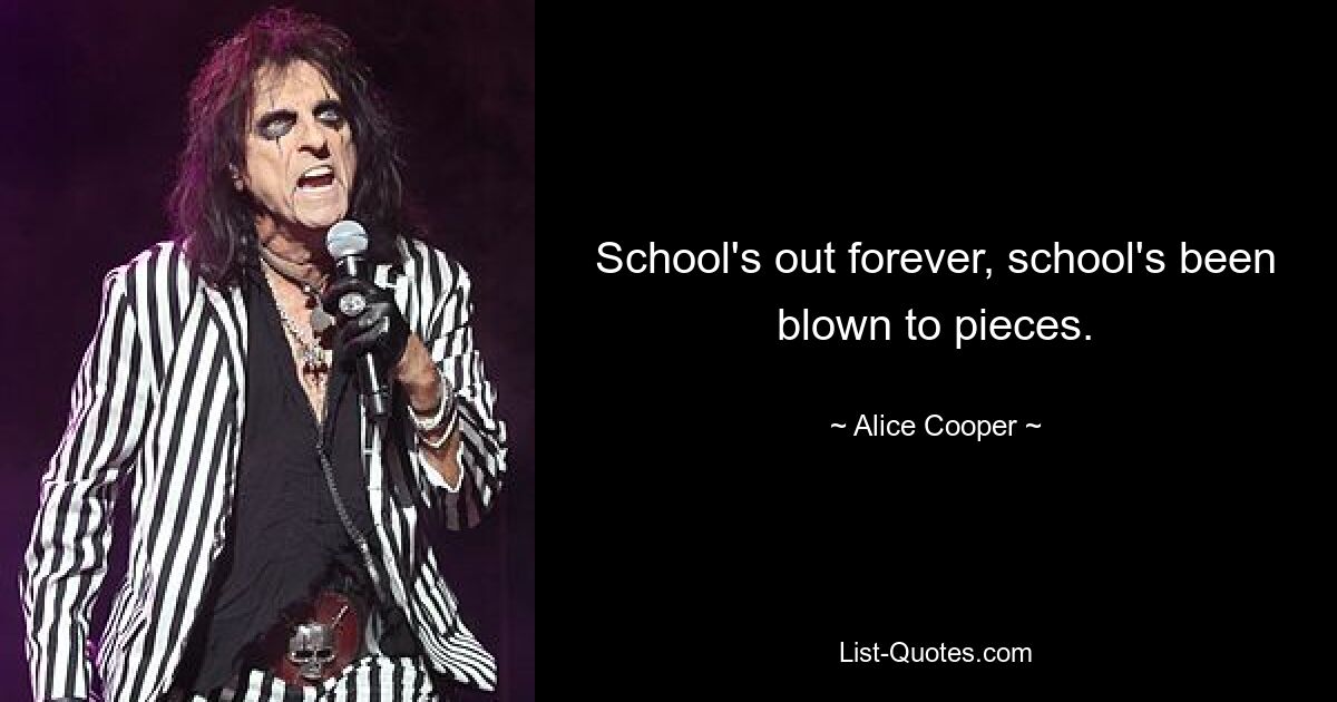 School's out forever, school's been blown to pieces. — © Alice Cooper