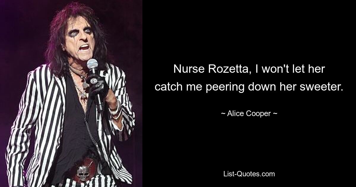 Nurse Rozetta, I won't let her catch me peering down her sweeter. — © Alice Cooper