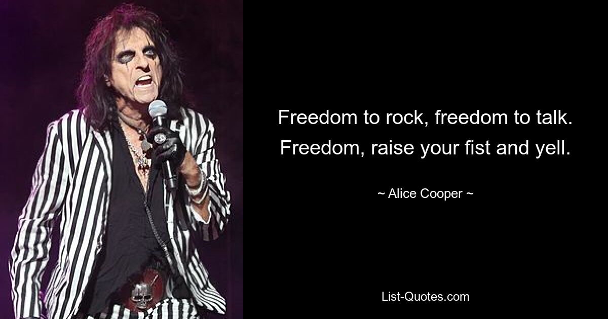 Freedom to rock, freedom to talk. Freedom, raise your fist and yell. — © Alice Cooper