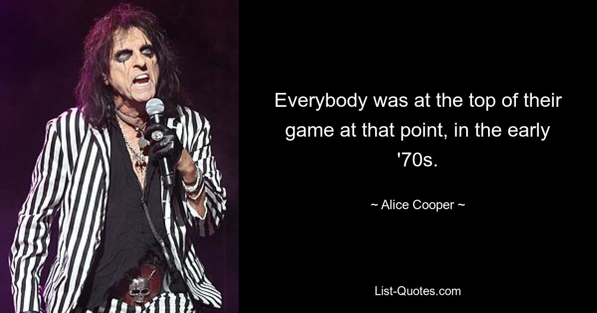 Everybody was at the top of their game at that point, in the early '70s. — © Alice Cooper