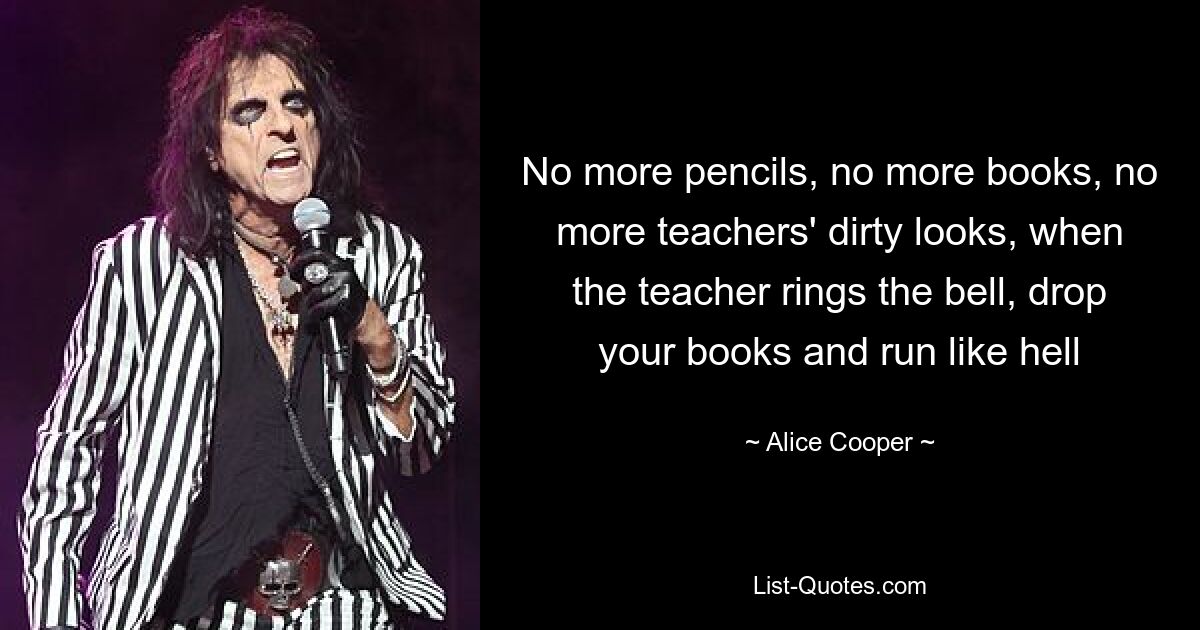 No more pencils, no more books, no more teachers' dirty looks, when the teacher rings the bell, drop your books and run like hell — © Alice Cooper