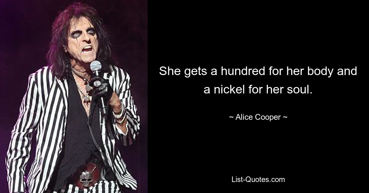 She gets a hundred for her body and a nickel for her soul. — © Alice Cooper