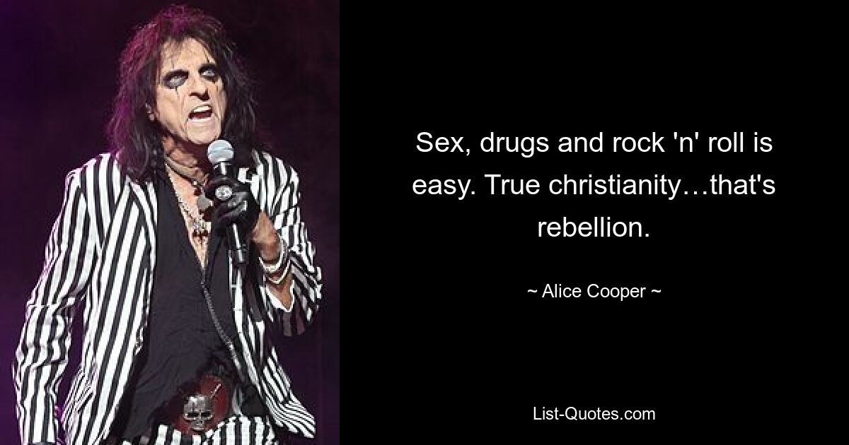 Sex, drugs and rock 'n' roll is easy. True christianity…that's rebellion. — © Alice Cooper