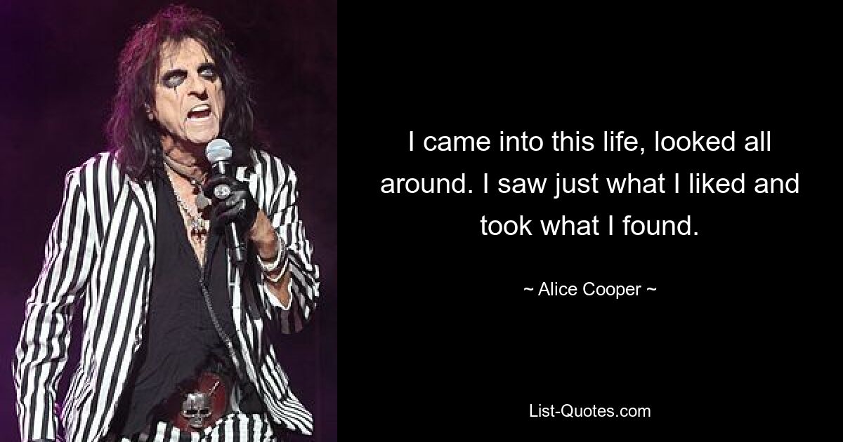 I came into this life, looked all around. I saw just what I liked and took what I found. — © Alice Cooper